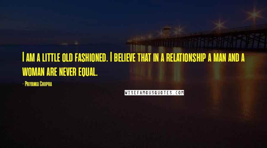 Priyanka Chopra Quotes: I am a little old fashioned. I believe that in a relationship a man and a woman are never equal.