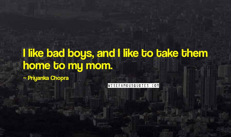 Priyanka Chopra Quotes: I like bad boys, and I like to take them home to my mom.