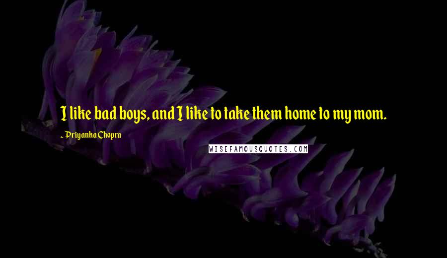 Priyanka Chopra Quotes: I like bad boys, and I like to take them home to my mom.
