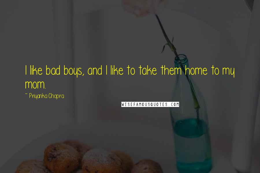 Priyanka Chopra Quotes: I like bad boys, and I like to take them home to my mom.