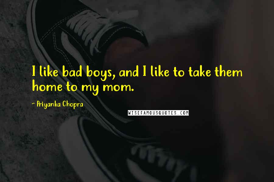 Priyanka Chopra Quotes: I like bad boys, and I like to take them home to my mom.