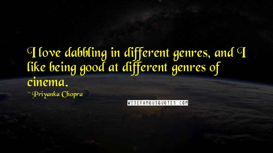 Priyanka Chopra Quotes: I love dabbling in different genres, and I like being good at different genres of cinema.