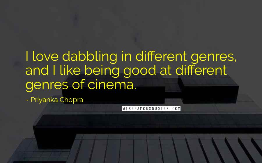 Priyanka Chopra Quotes: I love dabbling in different genres, and I like being good at different genres of cinema.