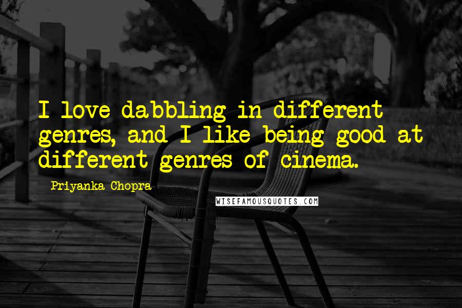 Priyanka Chopra Quotes: I love dabbling in different genres, and I like being good at different genres of cinema.