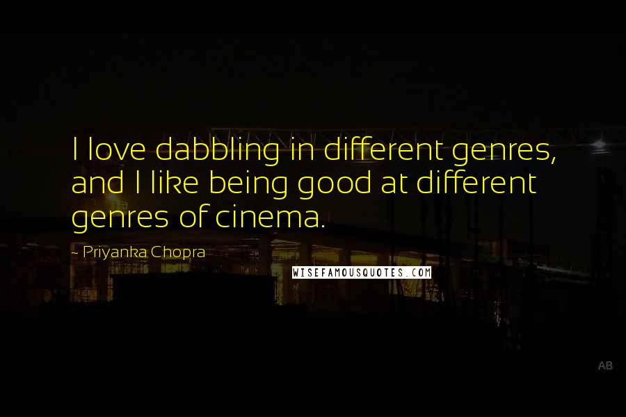 Priyanka Chopra Quotes: I love dabbling in different genres, and I like being good at different genres of cinema.