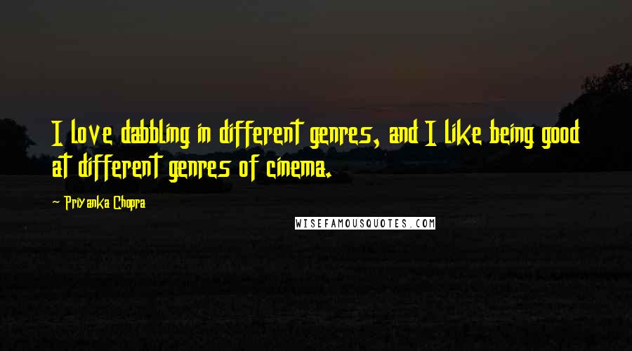 Priyanka Chopra Quotes: I love dabbling in different genres, and I like being good at different genres of cinema.