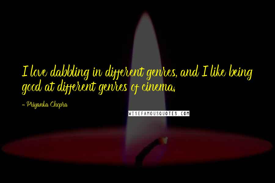 Priyanka Chopra Quotes: I love dabbling in different genres, and I like being good at different genres of cinema.