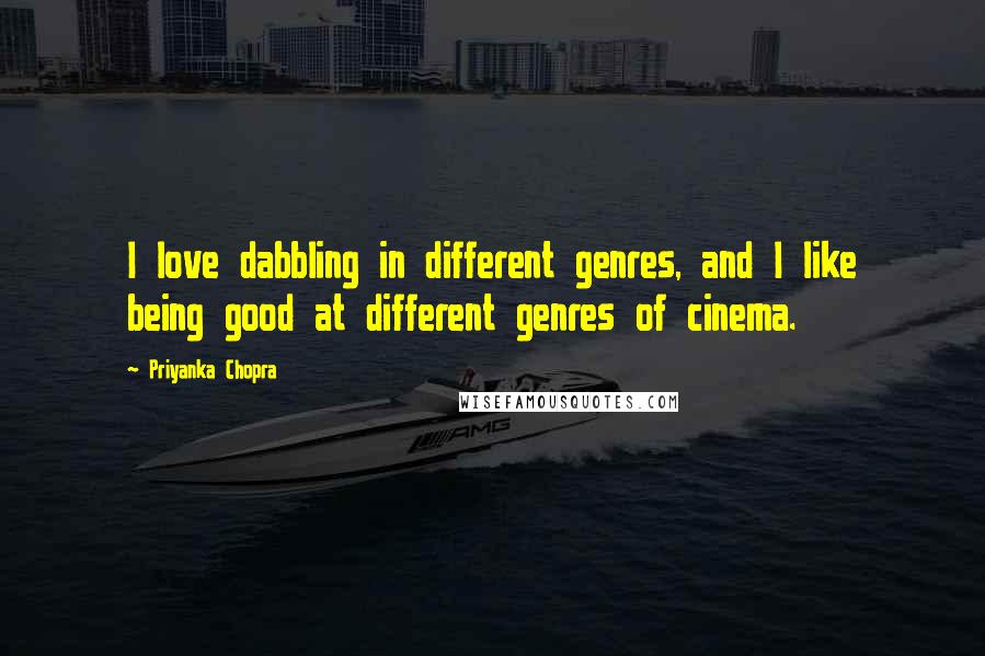 Priyanka Chopra Quotes: I love dabbling in different genres, and I like being good at different genres of cinema.