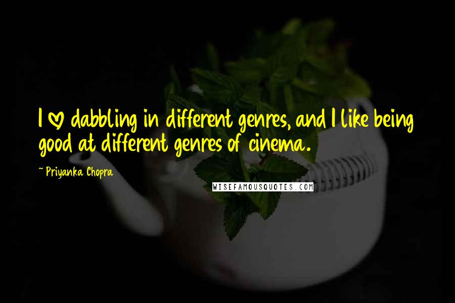 Priyanka Chopra Quotes: I love dabbling in different genres, and I like being good at different genres of cinema.