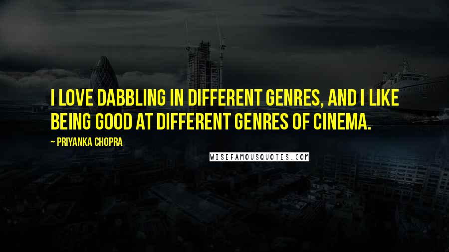 Priyanka Chopra Quotes: I love dabbling in different genres, and I like being good at different genres of cinema.