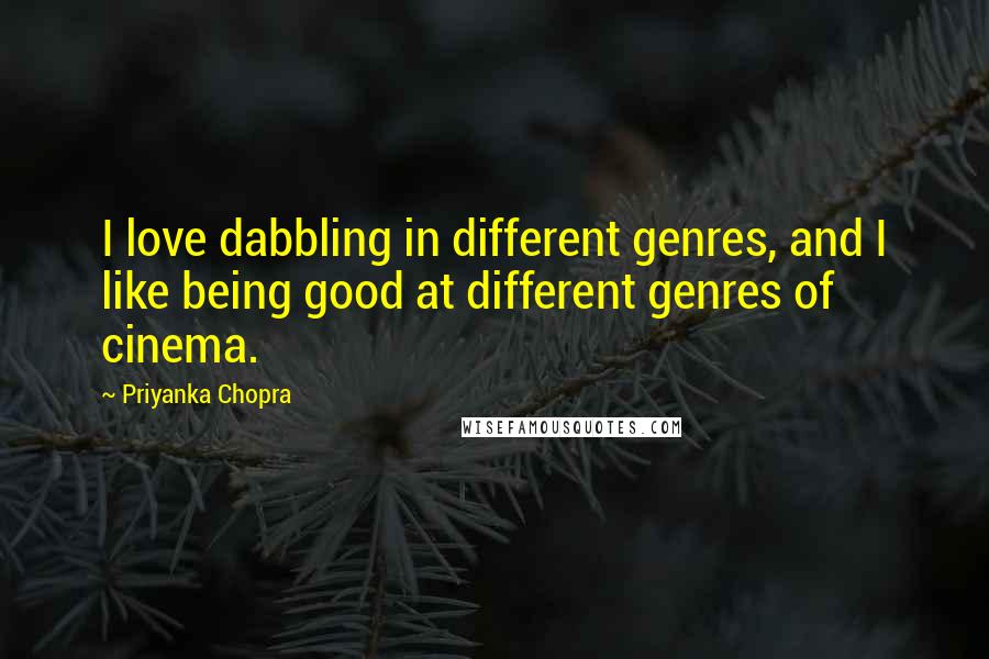 Priyanka Chopra Quotes: I love dabbling in different genres, and I like being good at different genres of cinema.