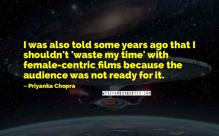 Priyanka Chopra Quotes: I was also told some years ago that I shouldn't 'waste my time' with female-centric films because the audience was not ready for it.