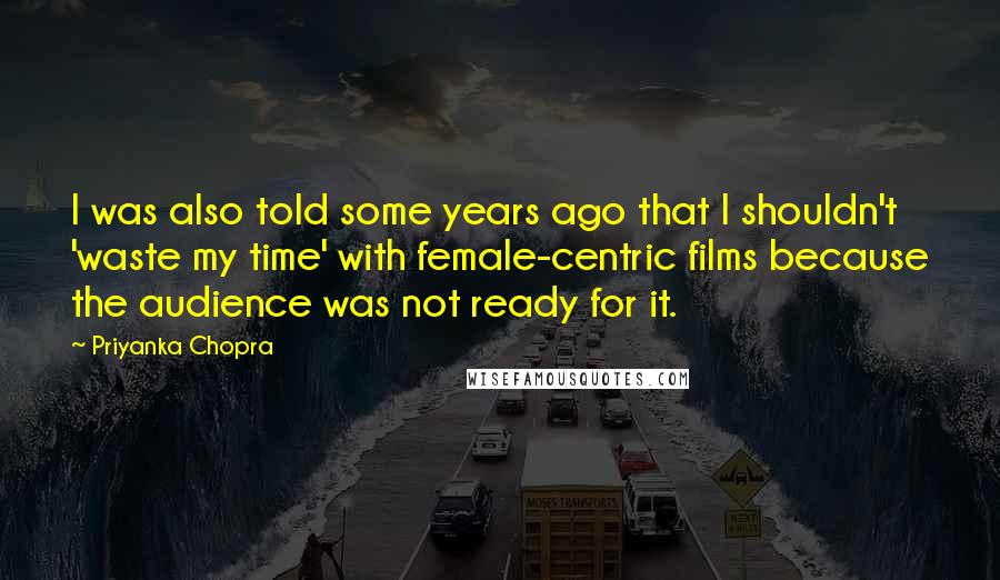 Priyanka Chopra Quotes: I was also told some years ago that I shouldn't 'waste my time' with female-centric films because the audience was not ready for it.