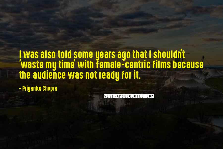 Priyanka Chopra Quotes: I was also told some years ago that I shouldn't 'waste my time' with female-centric films because the audience was not ready for it.