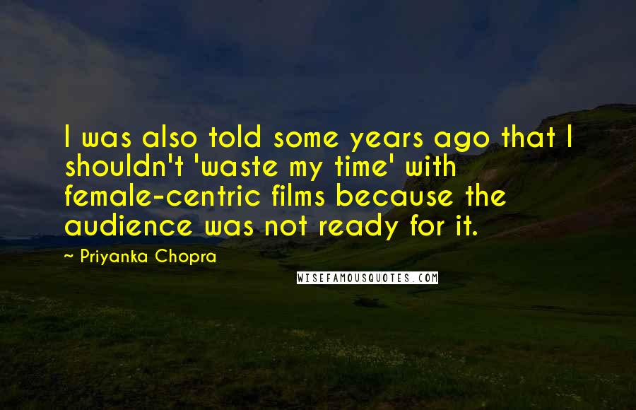 Priyanka Chopra Quotes: I was also told some years ago that I shouldn't 'waste my time' with female-centric films because the audience was not ready for it.