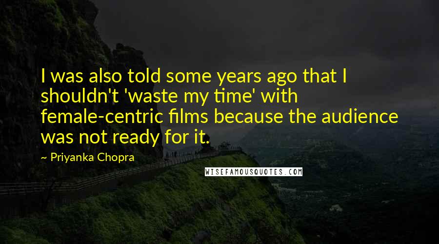 Priyanka Chopra Quotes: I was also told some years ago that I shouldn't 'waste my time' with female-centric films because the audience was not ready for it.