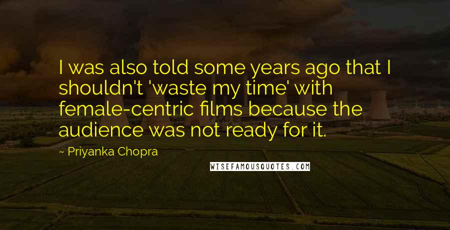 Priyanka Chopra Quotes: I was also told some years ago that I shouldn't 'waste my time' with female-centric films because the audience was not ready for it.