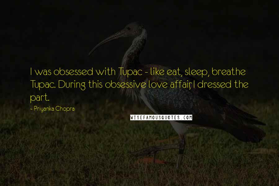 Priyanka Chopra Quotes: I was obsessed with Tupac - like eat, sleep, breathe Tupac. During this obsessive love affair, I dressed the part.