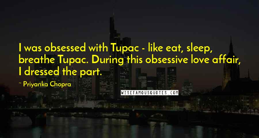 Priyanka Chopra Quotes: I was obsessed with Tupac - like eat, sleep, breathe Tupac. During this obsessive love affair, I dressed the part.