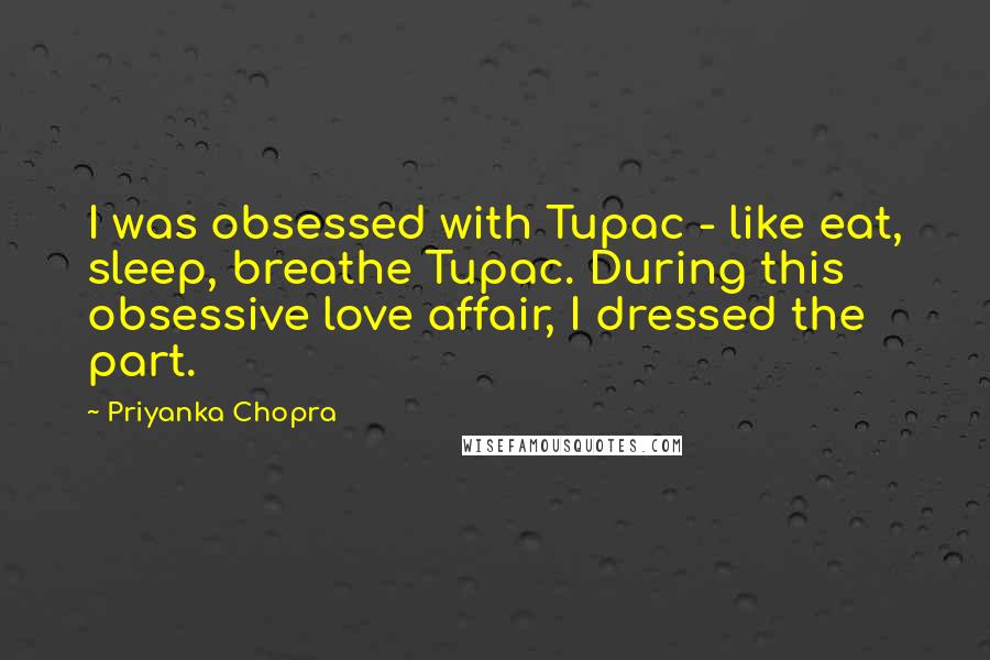 Priyanka Chopra Quotes: I was obsessed with Tupac - like eat, sleep, breathe Tupac. During this obsessive love affair, I dressed the part.