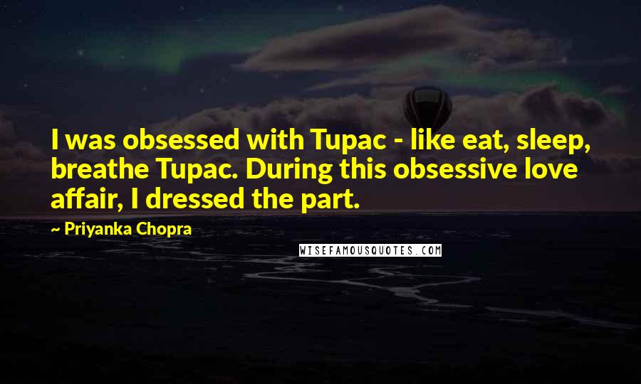Priyanka Chopra Quotes: I was obsessed with Tupac - like eat, sleep, breathe Tupac. During this obsessive love affair, I dressed the part.