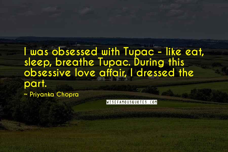 Priyanka Chopra Quotes: I was obsessed with Tupac - like eat, sleep, breathe Tupac. During this obsessive love affair, I dressed the part.