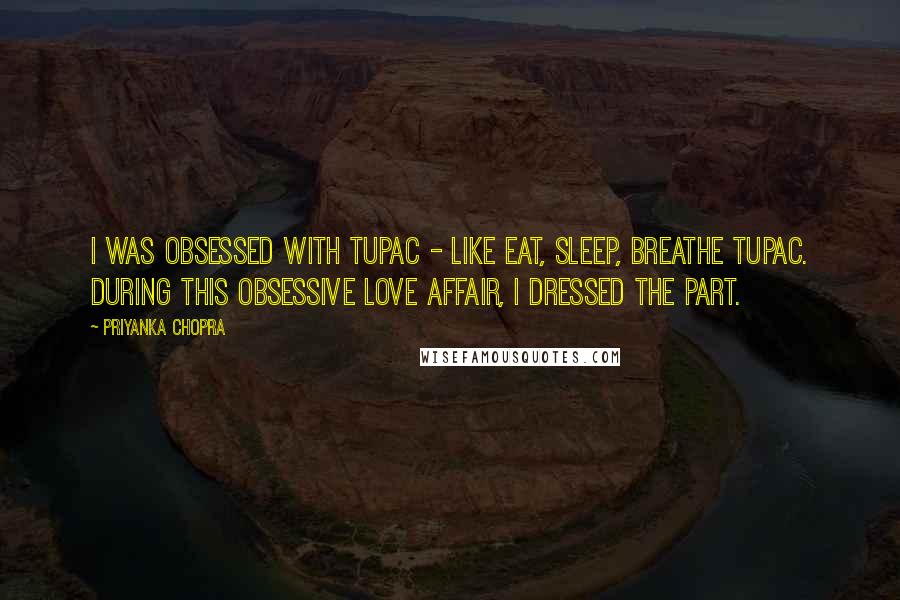 Priyanka Chopra Quotes: I was obsessed with Tupac - like eat, sleep, breathe Tupac. During this obsessive love affair, I dressed the part.