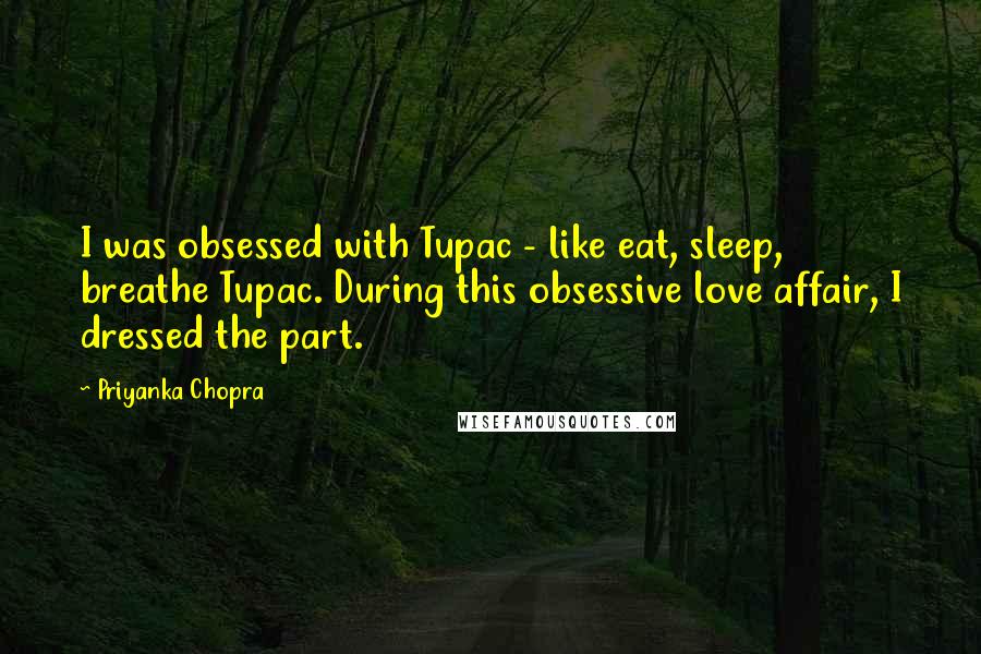 Priyanka Chopra Quotes: I was obsessed with Tupac - like eat, sleep, breathe Tupac. During this obsessive love affair, I dressed the part.