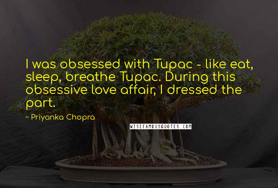 Priyanka Chopra Quotes: I was obsessed with Tupac - like eat, sleep, breathe Tupac. During this obsessive love affair, I dressed the part.