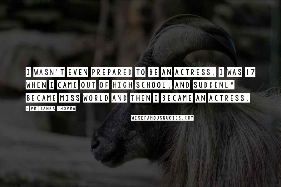 Priyanka Chopra Quotes: I wasn't even prepared to be an actress. I was 17 when I came out of high school, and suddenly became Miss World and then I became an actress.
