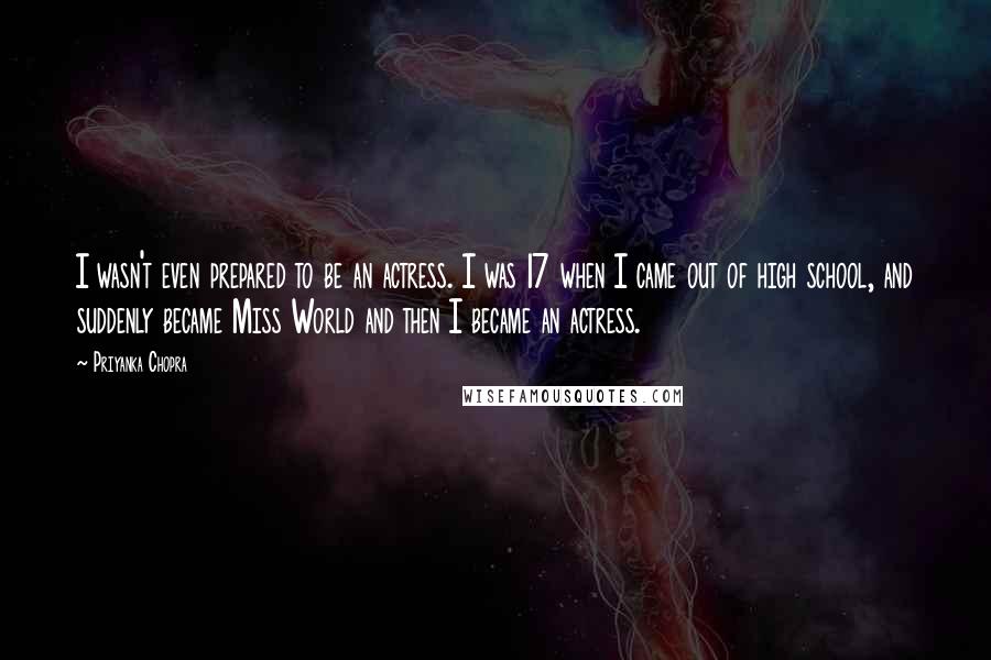 Priyanka Chopra Quotes: I wasn't even prepared to be an actress. I was 17 when I came out of high school, and suddenly became Miss World and then I became an actress.