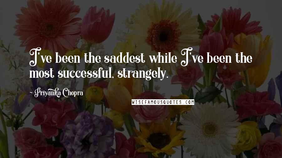 Priyanka Chopra Quotes: I've been the saddest while I've been the most successful, strangely.