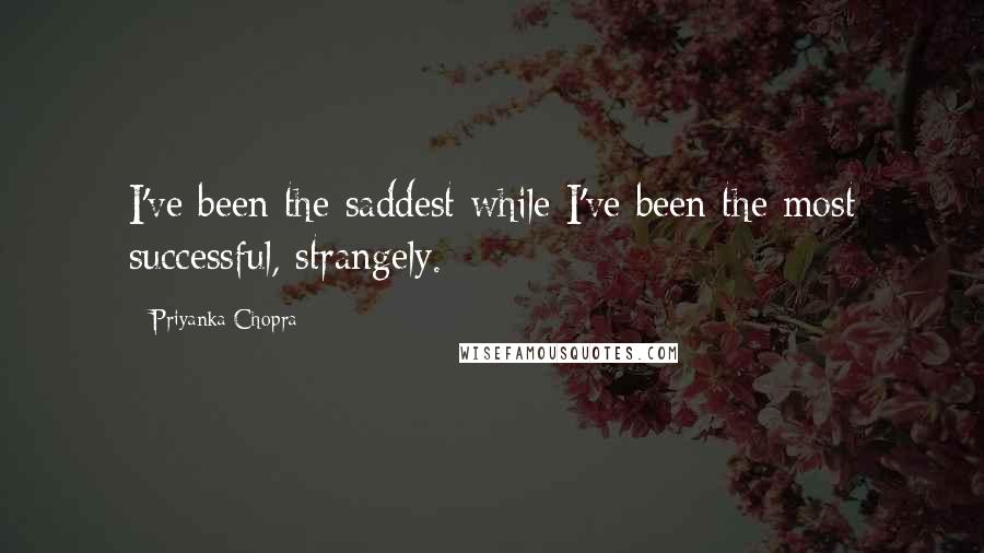 Priyanka Chopra Quotes: I've been the saddest while I've been the most successful, strangely.