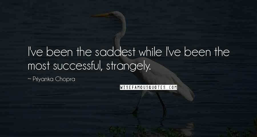 Priyanka Chopra Quotes: I've been the saddest while I've been the most successful, strangely.