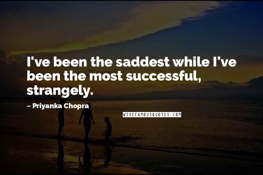 Priyanka Chopra Quotes: I've been the saddest while I've been the most successful, strangely.