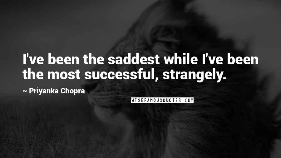 Priyanka Chopra Quotes: I've been the saddest while I've been the most successful, strangely.