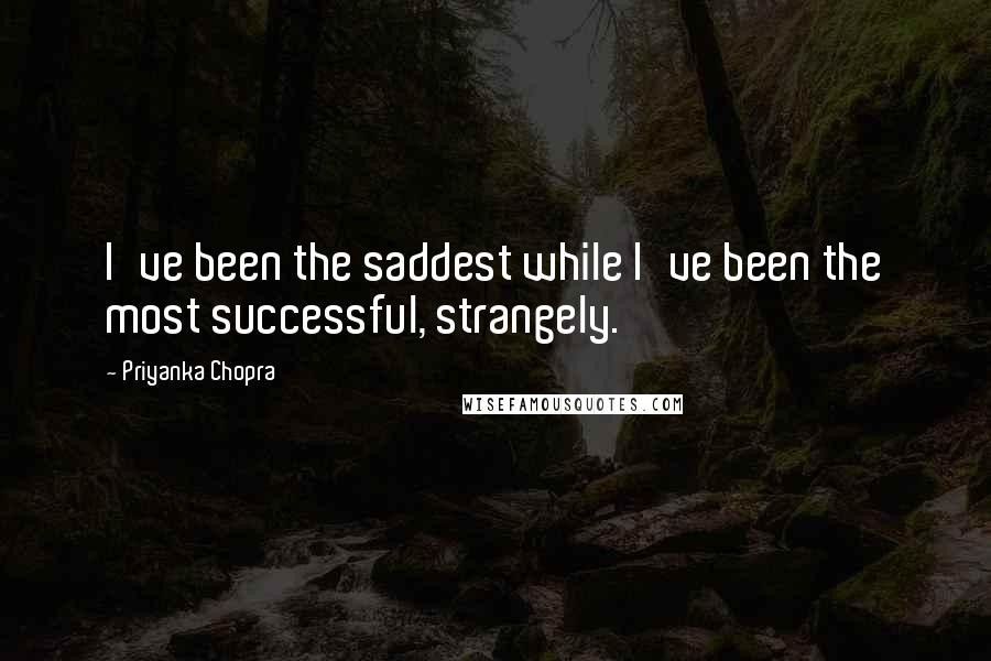 Priyanka Chopra Quotes: I've been the saddest while I've been the most successful, strangely.