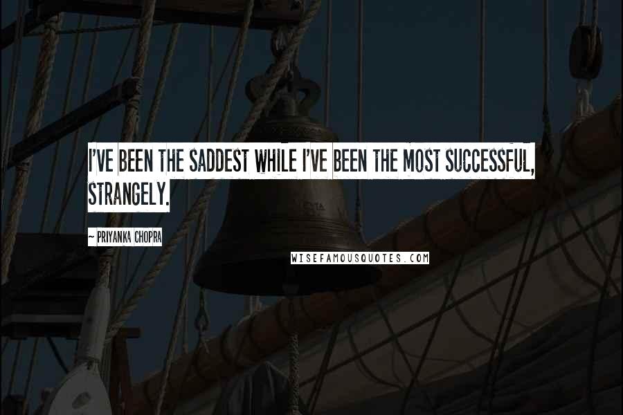 Priyanka Chopra Quotes: I've been the saddest while I've been the most successful, strangely.