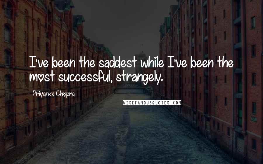 Priyanka Chopra Quotes: I've been the saddest while I've been the most successful, strangely.