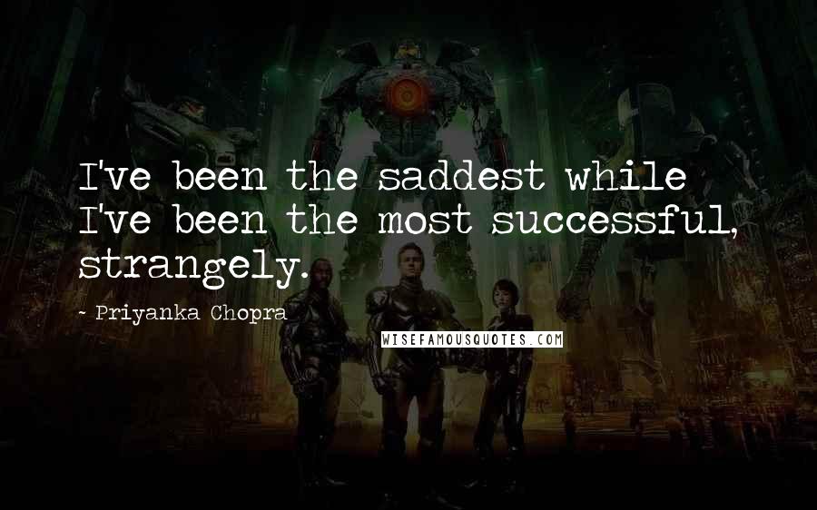Priyanka Chopra Quotes: I've been the saddest while I've been the most successful, strangely.