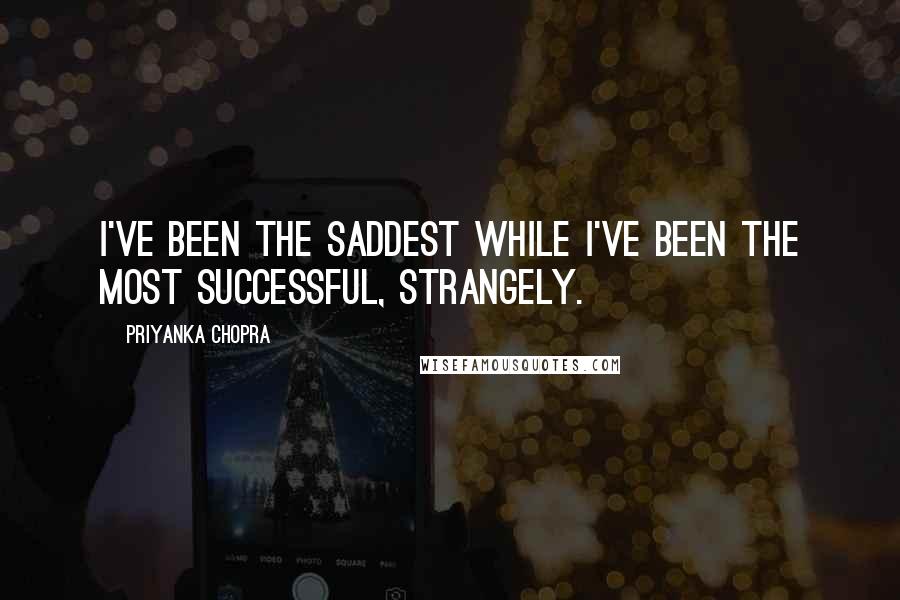 Priyanka Chopra Quotes: I've been the saddest while I've been the most successful, strangely.