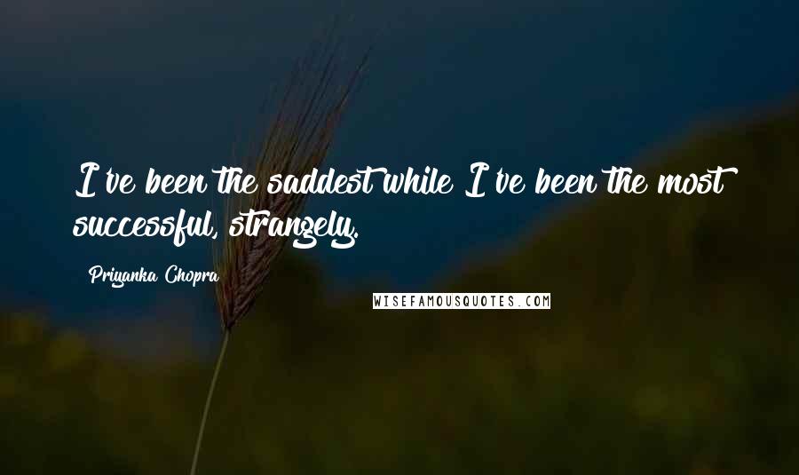 Priyanka Chopra Quotes: I've been the saddest while I've been the most successful, strangely.