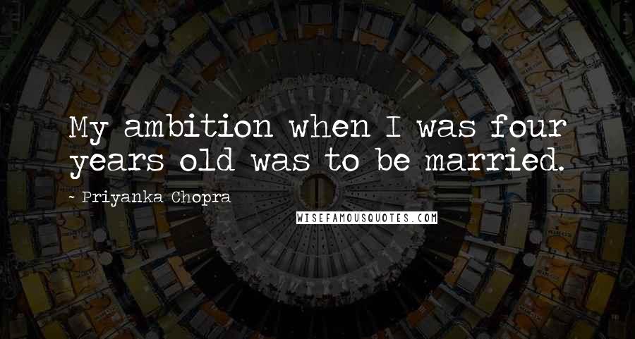 Priyanka Chopra Quotes: My ambition when I was four years old was to be married.