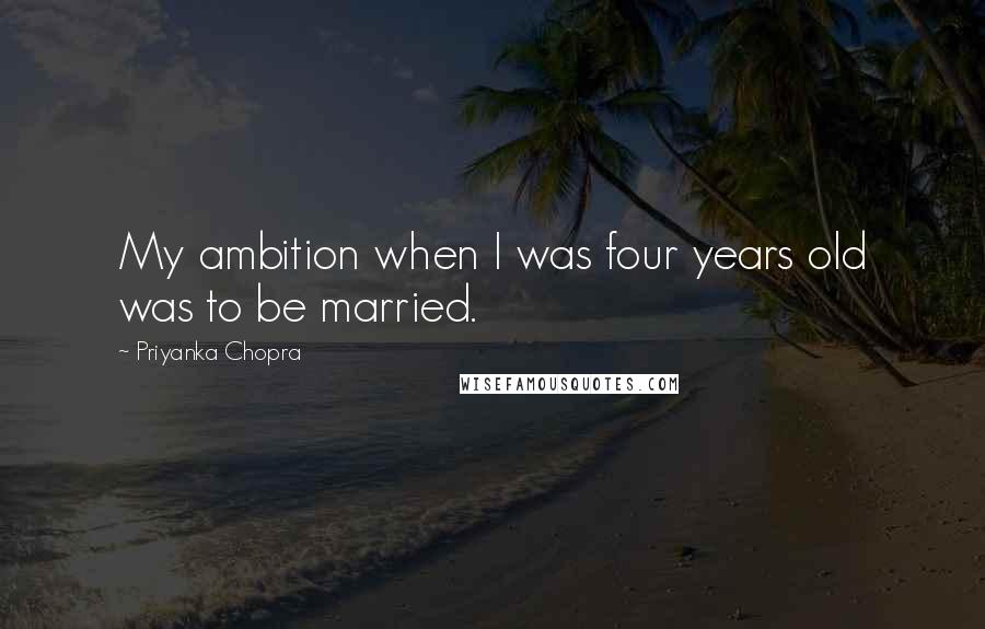 Priyanka Chopra Quotes: My ambition when I was four years old was to be married.