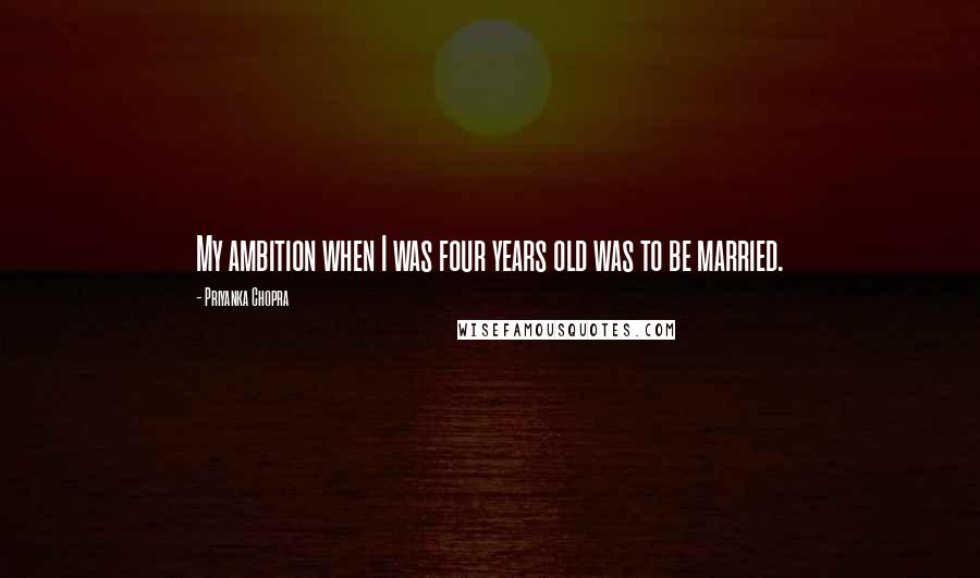 Priyanka Chopra Quotes: My ambition when I was four years old was to be married.