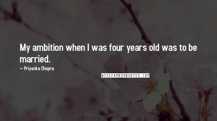 Priyanka Chopra Quotes: My ambition when I was four years old was to be married.