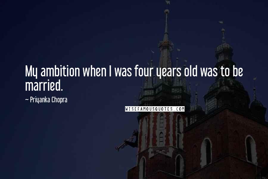 Priyanka Chopra Quotes: My ambition when I was four years old was to be married.