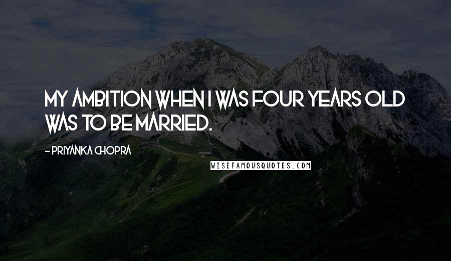 Priyanka Chopra Quotes: My ambition when I was four years old was to be married.