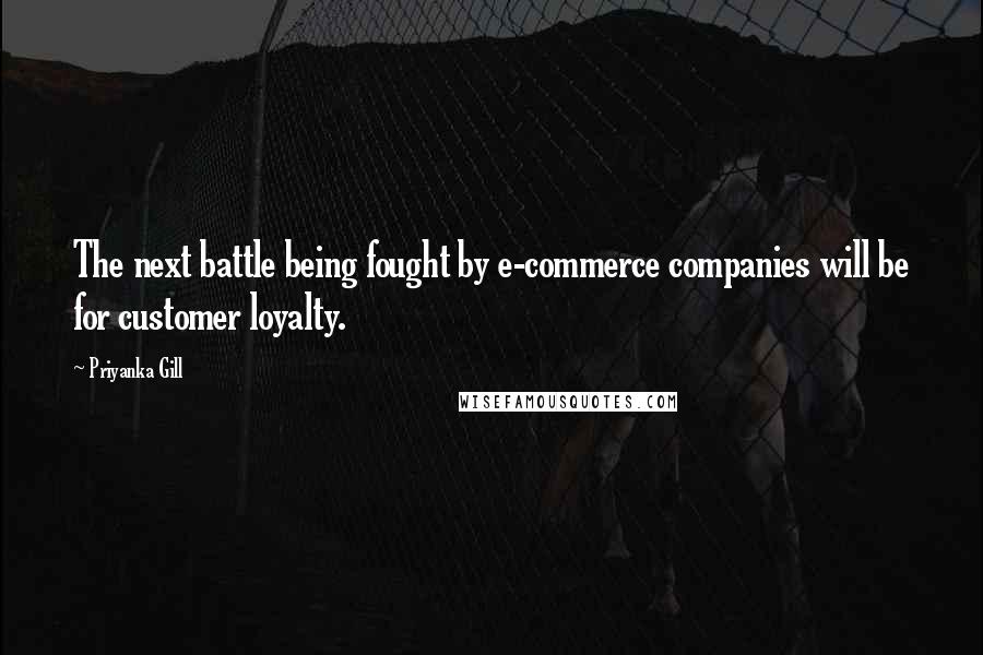 Priyanka Gill Quotes: The next battle being fought by e-commerce companies will be for customer loyalty.