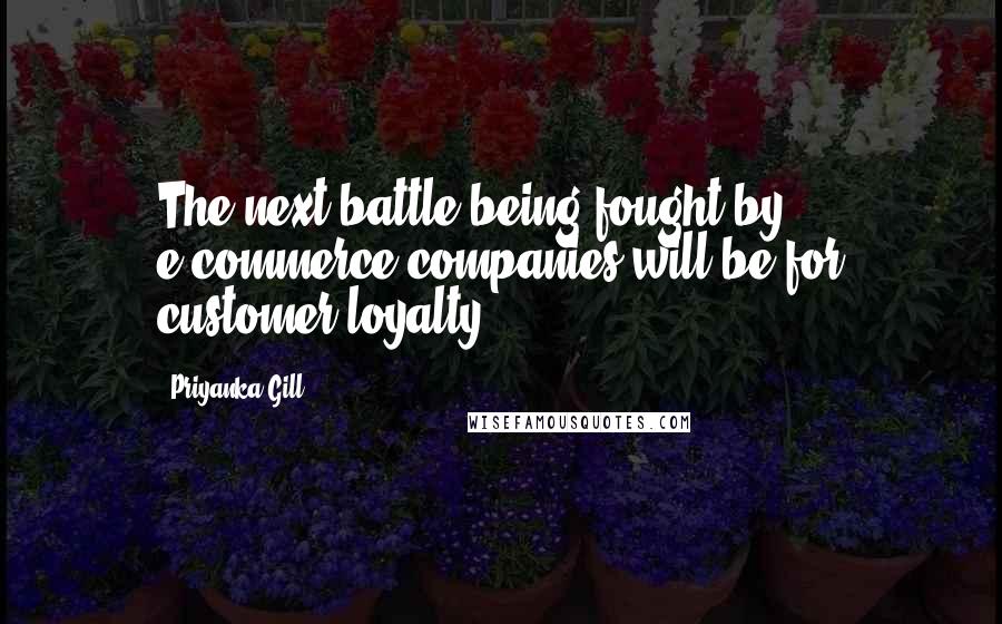 Priyanka Gill Quotes: The next battle being fought by e-commerce companies will be for customer loyalty.